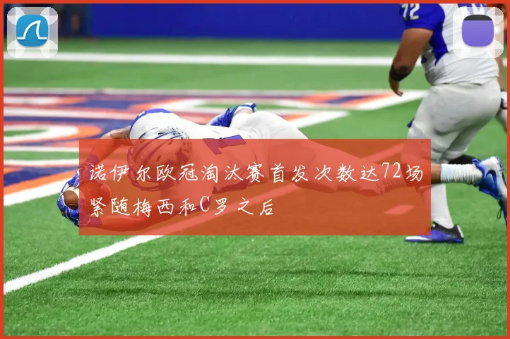 诺伊尔欧冠淘汰赛首发次数达72场紧随梅西和C罗之后