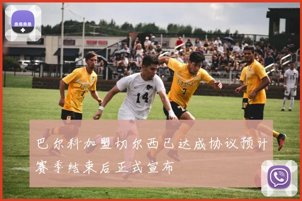 巴尔科加盟切尔西已达成协议预计赛季结束后正式宣布