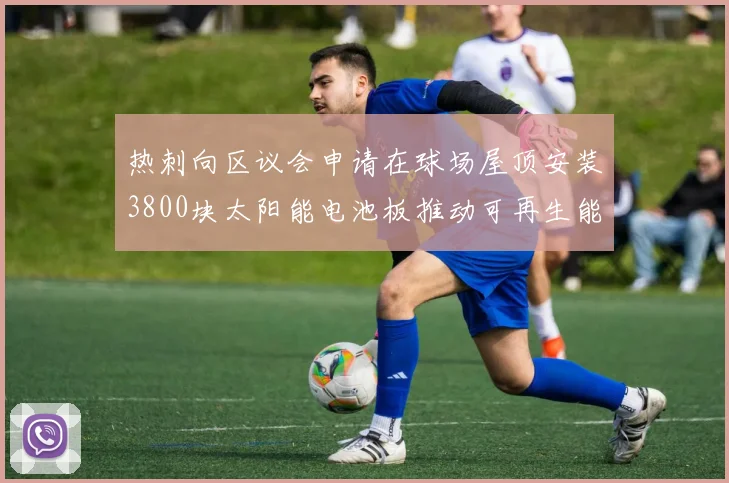 热刺向区议会申请在球场屋顶安装3800块太阳能电池板推动可再生能源发展