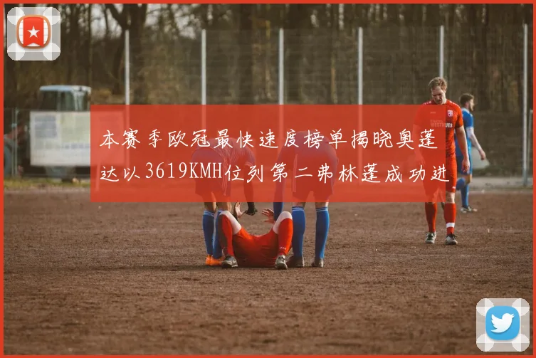 本赛季欧冠最快速度榜单揭晓奥蓬达以3619KMH位列第二弗林蓬成功进军前十