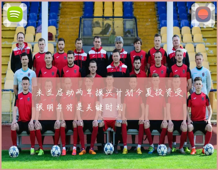 米兰启动两年振兴计划今夏投资受限明年将是关键时刻