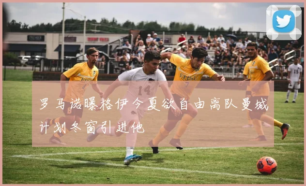 罗马诺曝格伊今夏欲自由离队曼城计划冬窗引进他