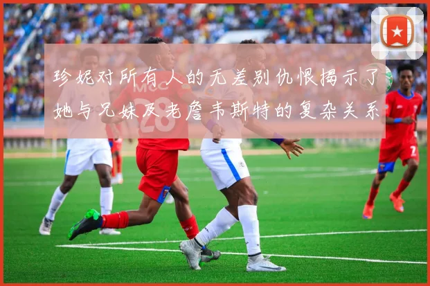 珍妮对所有人的无差别仇恨揭示了她与兄妹及老詹韦斯特的复杂关系