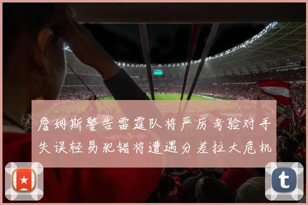 詹姆斯警告雷霆队将严厉考验对手失误轻易犯错将遭遇分差拉大危机