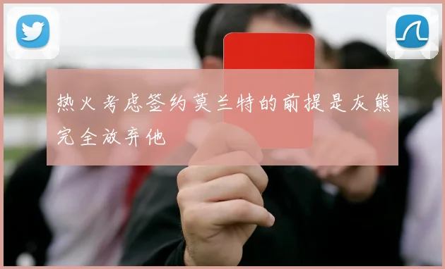 热火考虑签约莫兰特的前提是灰熊完全放弃他