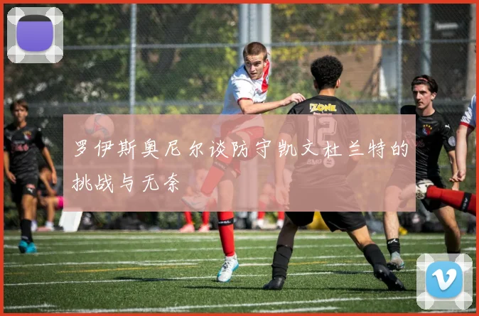 罗伊斯奥尼尔谈防守凯文杜兰特的挑战与无奈