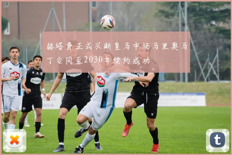 赫塔费正式买断皇马中场马里奥马丁合同至2030年续约成功