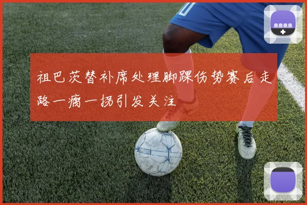 祖巴茨替补席处理脚踝伤势赛后走路一瘸一拐引发关注