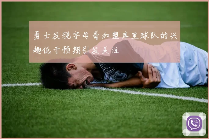 勇士发现字母哥加盟库里球队的兴趣低于预期引发关注