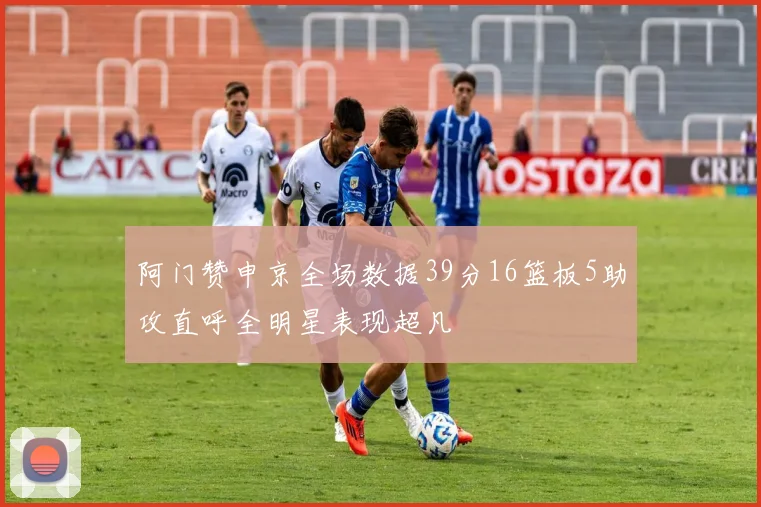 阿门赞申京全场数据39分16篮板5助攻直呼全明星表现超凡