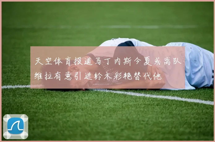 天空体育报道马丁内斯今夏或离队维拉有意引进铃木彩艳替代他