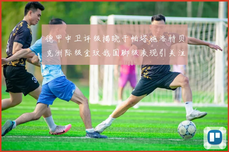 德甲中卫评级揭晓于帕塔施洛特贝克洲际级金玟哉国脚级表现引关注