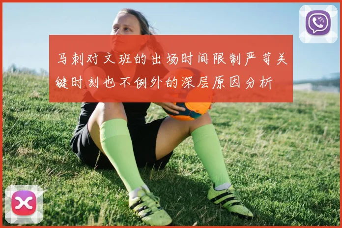 马刺对文班的出场时间限制严苛关键时刻也不例外的深层原因分析