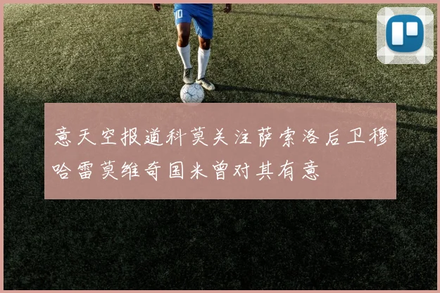 意天空报道科莫关注萨索洛后卫穆哈雷莫维奇国米曾对其有意